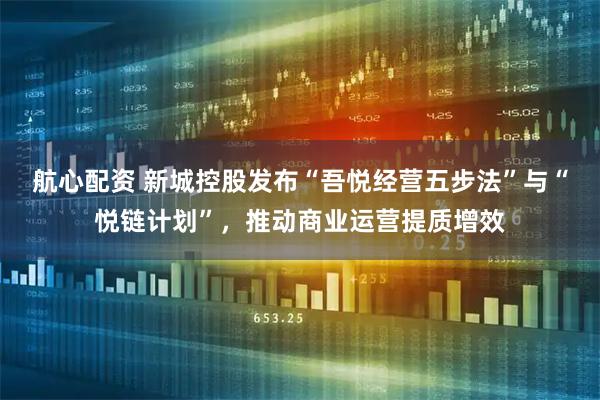 航心配资 新城控股发布“吾悦经营五步法”与“悦链计划”，推动商业运营提质增效