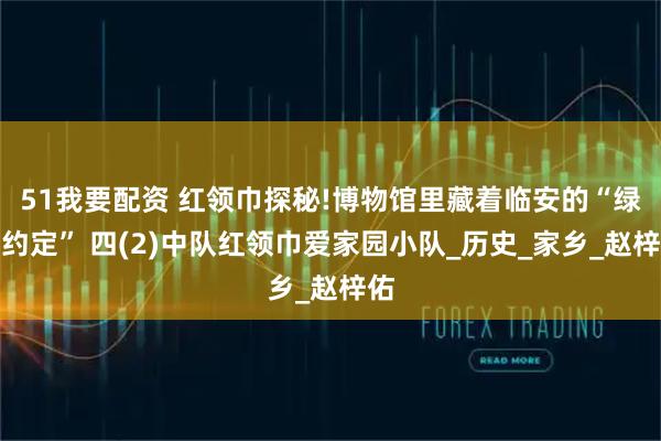 51我要配资 红领巾探秘!博物馆里藏着临安的“绿色约定” 四(2)中队红领巾爱家园小队_历史_家乡_赵梓佑