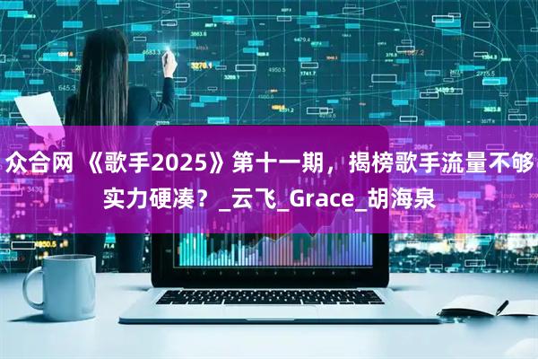 众合网 《歌手2025》第十一期，揭榜歌手流量不够实力硬凑？_云飞_Grace_胡海泉