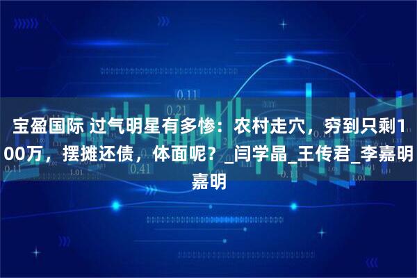 宝盈国际 过气明星有多惨：农村走穴，穷到只剩100万，摆摊还债，体面呢？_闫学晶_王传君_李嘉明