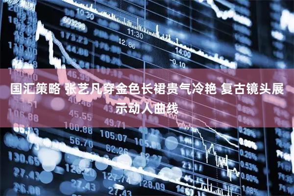 国汇策略 张艺凡穿金色长裙贵气冷艳 复古镜头展示动人曲线