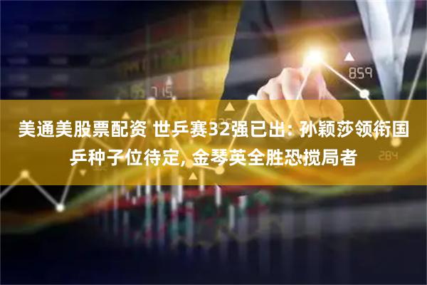 美通美股票配资 世乒赛32强已出: 孙颖莎领衔国乒种子位待定, 金琴英全胜恐搅局者
