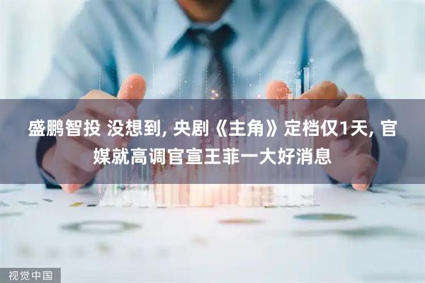 盛鹏智投 没想到, 央剧《主角》定档仅1天, 官媒就高调官宣王菲一大好消息