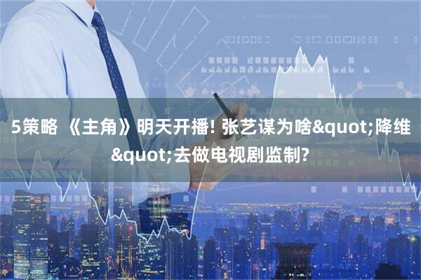 5策略 《主角》明天开播! 张艺谋为啥"降维"去做电视剧监制?